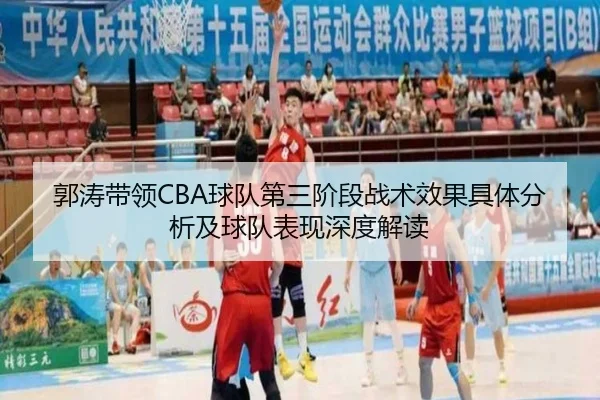 郭涛带领CBA球队第三阶段战术效果具体分析及球队表现深度解读