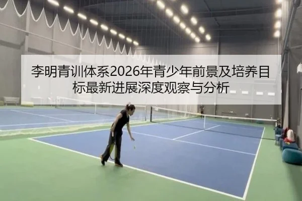 李明青训体系2026年青少年前景及培养目标最新进展深度观察与分析