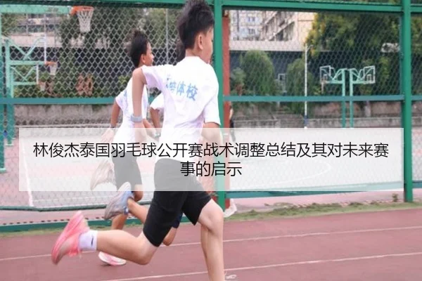 林俊杰泰国羽毛球公开赛战术调整总结及其对未来赛事的启示