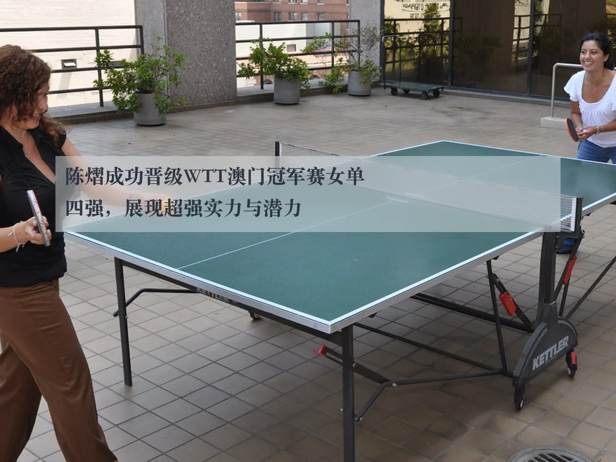 陈熠成功晋级WTT澳门冠军赛女单四强,展现超强实力与潜力